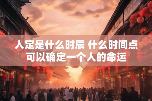人定是什么时辰 什么时间点可以确定一个人的命运