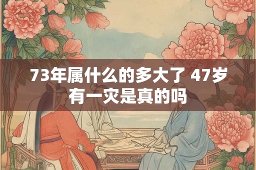 73年属什么的多大了 47岁有一灾是真的吗