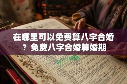 在哪里可以免费算八字合婚？免费八字合婚算婚期