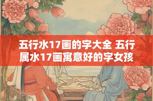 五行水17画的字大全 五行属水17画寓意好的字女孩