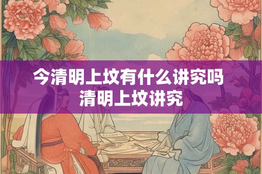 今清明上坟有什么讲究吗 清明上坟讲究