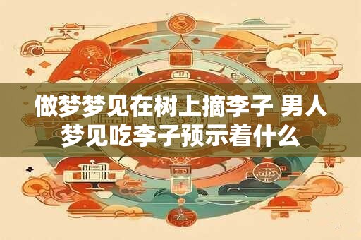 做梦梦见在树上摘李子 男人梦见吃李子预示着什么