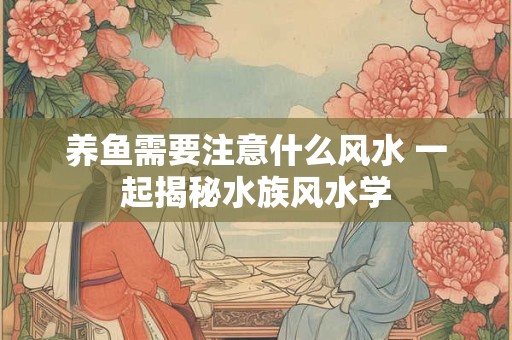 养鱼需要注意什么风水 一起揭秘水族风水学