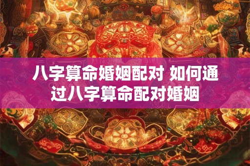八字算命婚姻配对 如何通过八字算命配对婚姻