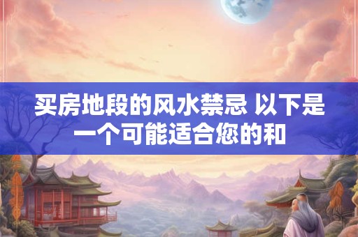 买房地段的风水禁忌 以下是一个可能适合您的和