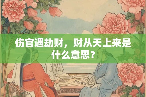 伤官遇劫财，财从天上来是什么意思？