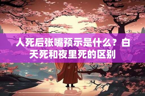 人死后张嘴预示是什么？白天死和夜里死的区别