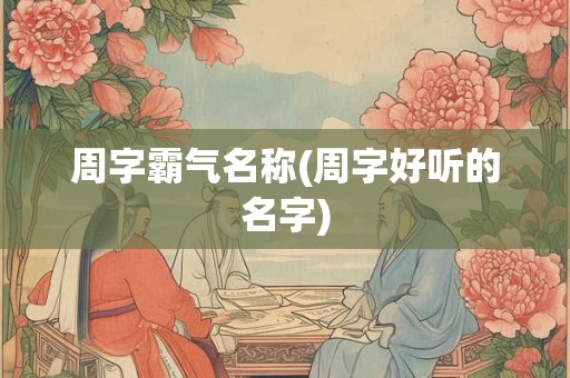 周字霸气名称(周字好听的名字) 周字霸气名称(周字好听的名字)