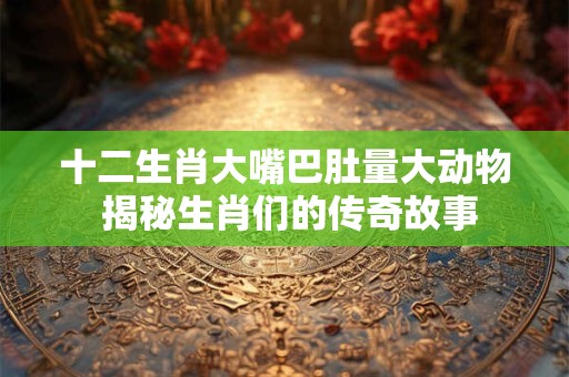 十二生肖大嘴巴肚量大动物 揭秘生肖们的传奇故事