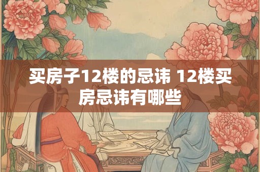 买房子12楼的忌讳 12楼买房忌讳有哪些