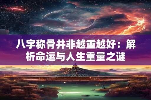 八字称骨并非越重越好：解析命运与人生重量之谜