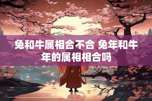 兔和牛属相合不合 兔年和牛年的属相相合吗