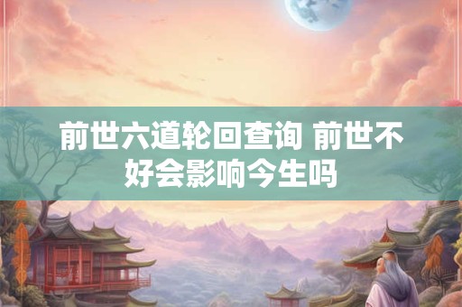 前世六道轮回查询 前世不好会影响今生吗