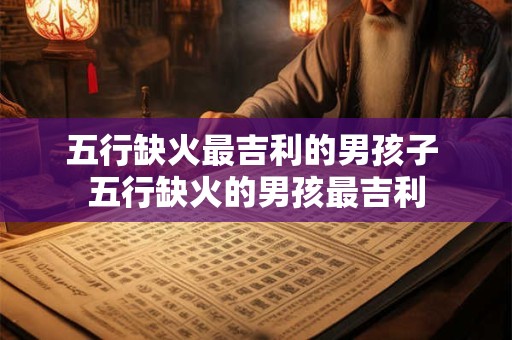 五行缺火最吉利的男孩子 五行缺火的男孩最吉利