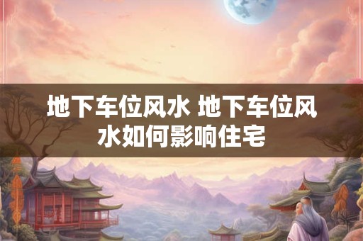 地下车位风水 地下车位风水如何影响住宅
