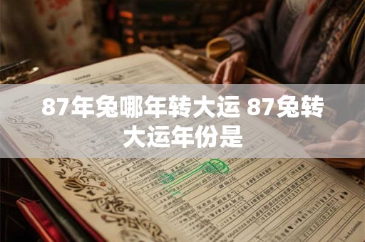 87年兔哪年转大运 87兔转大运年份是