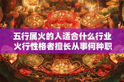 五行属火的人适合什么行业 火行性格者擅长从事何种职业 五行属火的人适合什么行业 火行性格者擅长从事何种职业