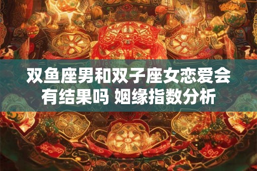 双鱼座男和双子座女恋爱会有结果吗 姻缘指数分析