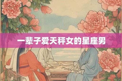 一辈子爱天秤女的星座男
