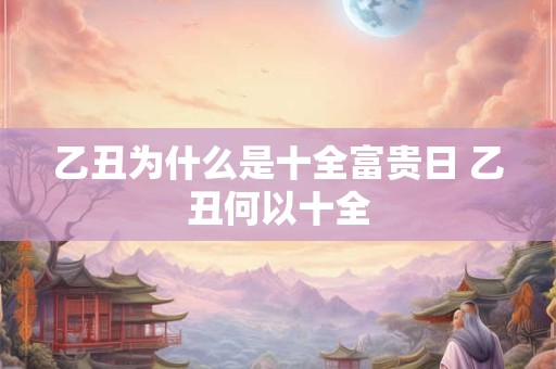 乙丑为什么是十全富贵日 乙丑何以十全