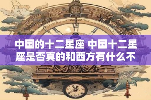 中国的十二星座 中国十二星座是否真的和西方有什么不同