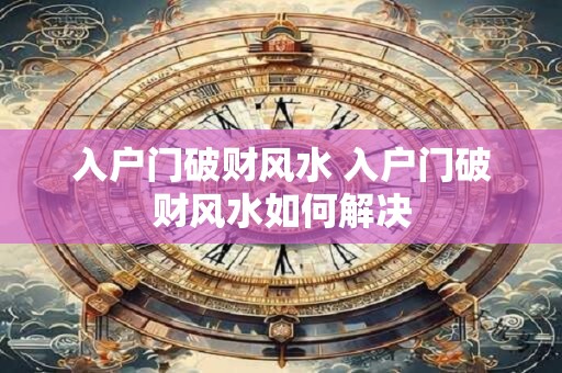 入户门破财风水 入户门破财风水如何解决
