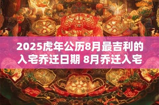 2025虎年公历8月最吉利的入宅乔迁日期 8月乔迁入宅好日子