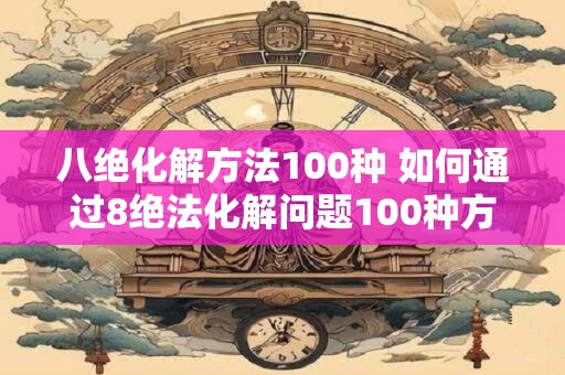 八绝化解方法100种 如何通过8绝法化解问题100种方法