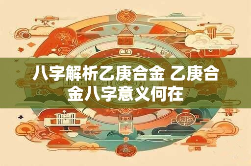 八字解析乙庚合金 乙庚合金八字意义何在