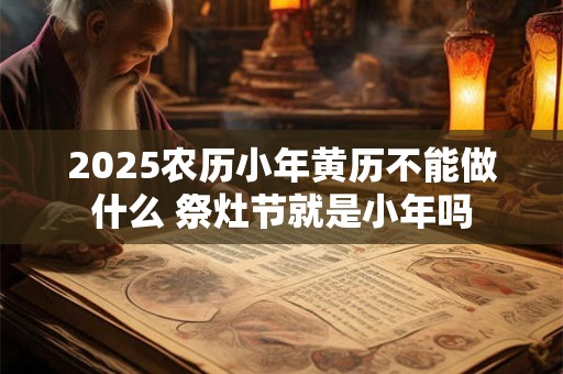 2025农历小年黄历不能做什么 祭灶节就是小年吗