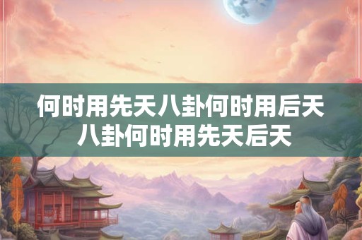 何时用先天八卦何时用后天 八卦何时用先天后天