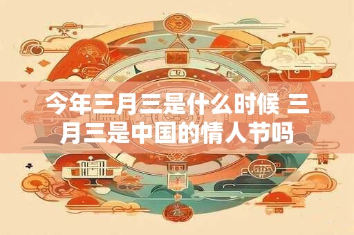 今年三月三是什么时候 三月三是中国的情人节吗
