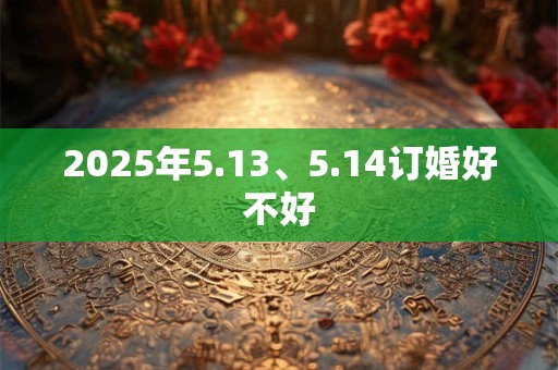 2025年5.13、5.14订婚好不好