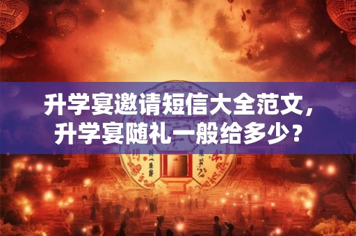 升学宴邀请短信大全范文，升学宴随礼一般给多少？