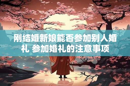 刚结婚新娘能否参加别人婚礼 参加婚礼的注意事项