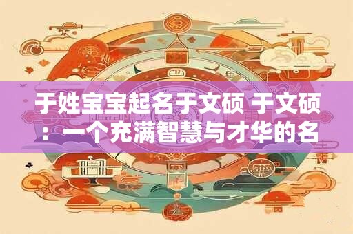 于姓宝宝起名于文硕 于文硕：一个充满智慧与才华的名字