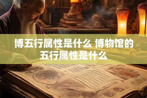 博五行属性是什么 博物馆的五行属性是什么