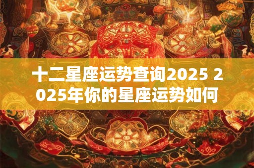 十二星座运势查询2025 2025年你的星座运势如何