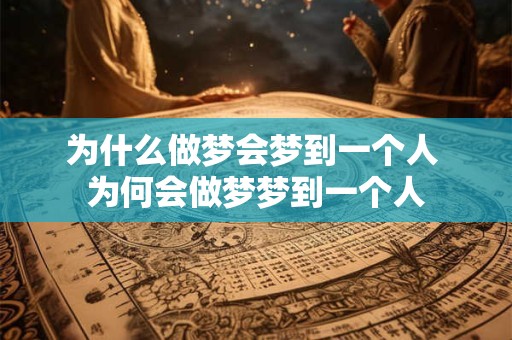 为什么做梦会梦到一个人 为何会做梦梦到一个人 为什么做梦会梦到一个人 为何会做梦梦到一个人