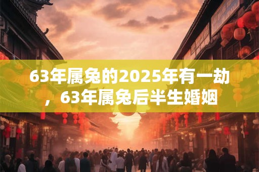 63年属兔的2025年有一劫,63年属兔后半生婚姻 63年属兔的2025年有一劫,63年属兔后半生婚姻
