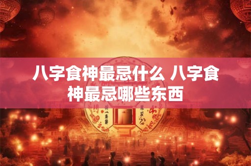 八字食神最忌什么 八字食神最忌哪些东西