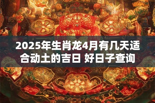 2025年生肖龙4月有几天适合动土的吉日 好日子查询 2025年生肖龙4月有几天适合动土的吉日 好日子查询