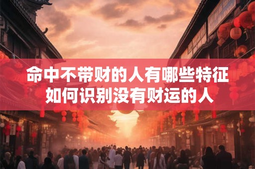 命中不带财的人有哪些特征 如何识别没有财运的人