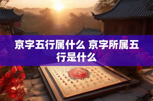京字五行属什么 京字所属五行是什么