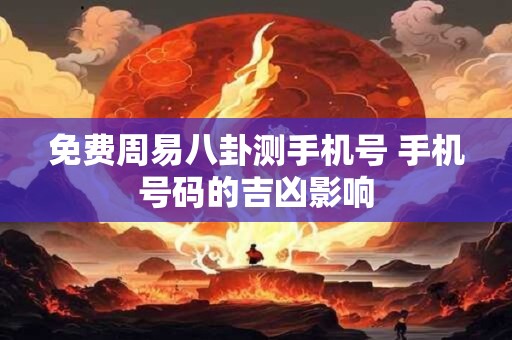 免费周易八卦测手机号 手机号码的吉凶影响