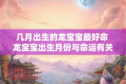 几月出生的龙宝宝最好命 龙宝宝出生月份与命运有关吗