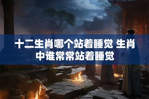 十二生肖哪个站着睡觉 生肖中谁常常站着睡觉