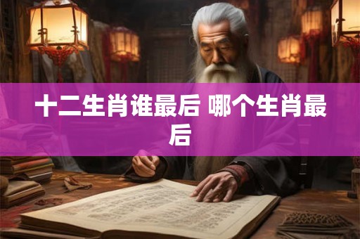 十二生肖谁最后 哪个生肖最后