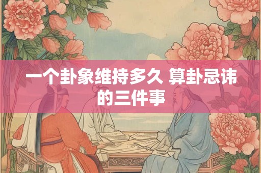 一个卦象维持多久 算卦忌讳的三件事
