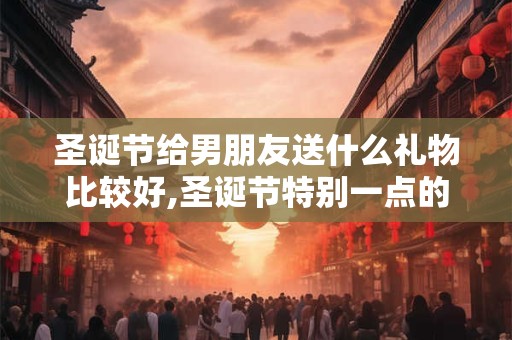 圣诞节给男朋友送什么礼物比较好,圣诞节特别一点的礼物推荐